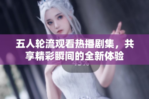 五人轮流观看热播剧集，共享精彩瞬间的全新体验