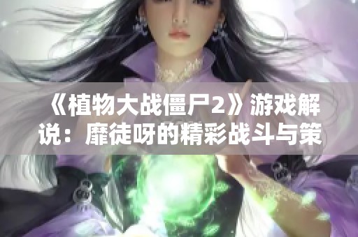 《植物大战僵尸2》游戏解说：靡徒呀的精彩战斗与策略分析