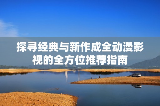 探寻经典与新作成全动漫影视的全方位推荐指南