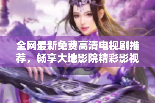 全网最新免费高清电视剧推荐，畅享大地影院精彩影视盛宴