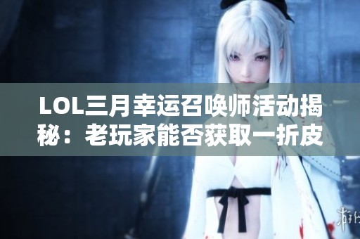 LOL三月幸运召唤师活动揭秘：老玩家能否获取一折皮肤体验