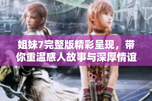 姐妹7完整版精彩呈现，带你重温感人故事与深厚情谊