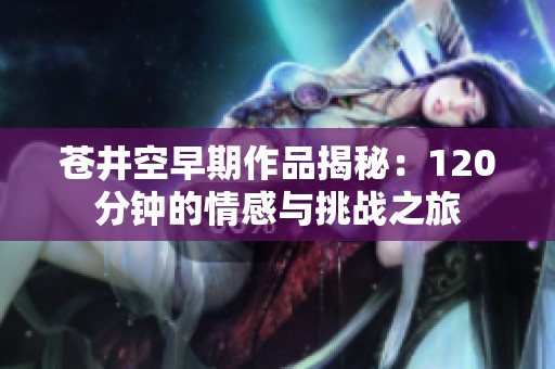 苍井空早期作品揭秘：120分钟的情感与挑战之旅