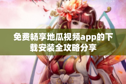 免费畅享地瓜视频app的下载安装全攻略分享