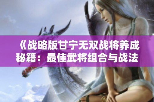《战略版甘宁无双战将养成秘籍：最佳武将组合与战法解析》