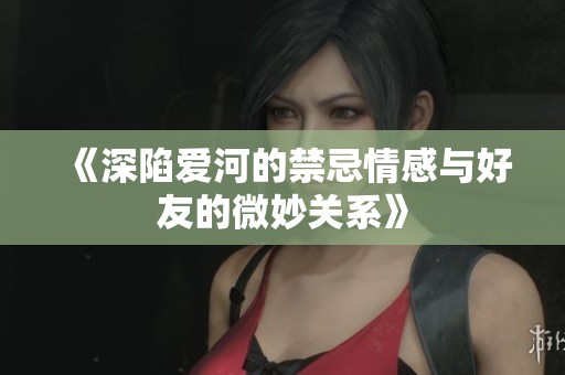 《深陷爱河的禁忌情感与好友的微妙关系》