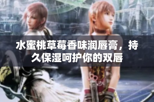 水蜜桃草莓香味润唇膏，持久保湿呵护你的双唇