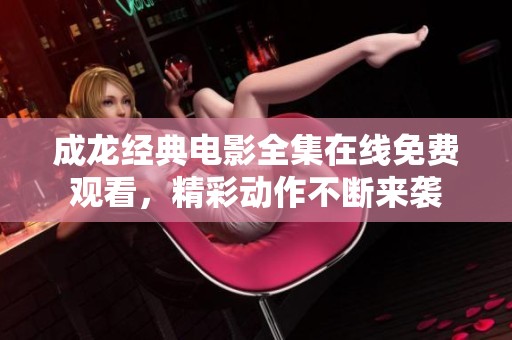 成龙经典电影全集在线免费观看，精彩动作不断来袭