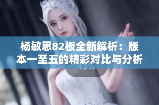 杨敏思82板全新解析：版本一至五的精彩对比与分析