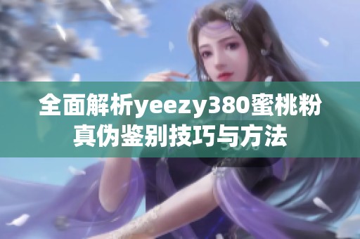 全面解析yeezy380蜜桃粉真伪鉴别技巧与方法