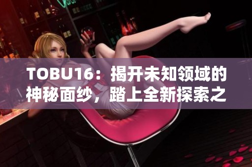 TOBU16：揭开未知领域的神秘面纱，踏上全新探索之旅