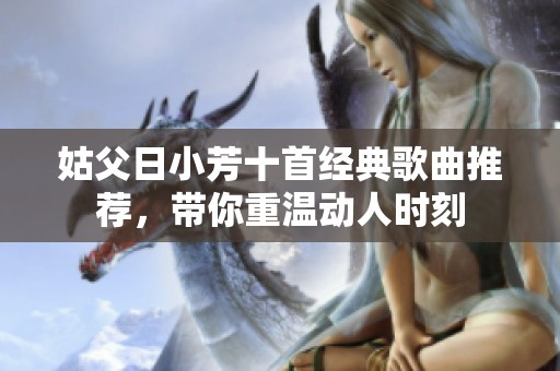 姑父日小芳十首经典歌曲推荐，带你重温动人时刻