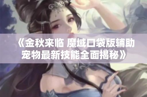《金秋来临 魔域口袋版辅助宠物最新技能全面揭秘》