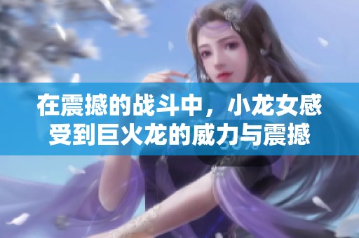 在震撼的战斗中，小龙女感受到巨火龙的威力与震撼