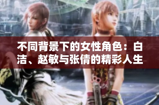 不同背景下的女性角色：白洁、赵敏与张倩的精彩人生探讨