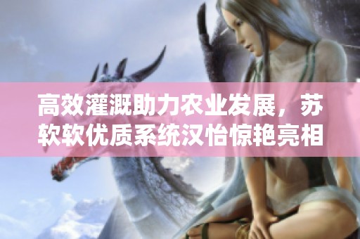 高效灌溉助力农业发展，苏软软优质系统汉怡惊艳亮相