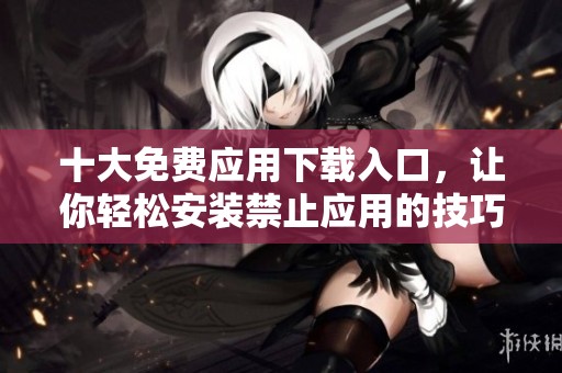 十大免费应用下载入口，让你轻松安装禁止应用的技巧分享