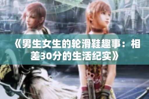 《男生女生的轮滑鞋趣事：相差30分的生活纪实》