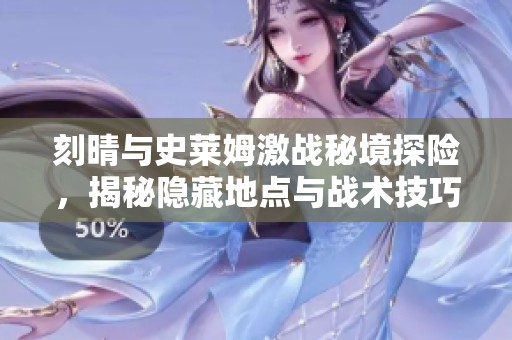 刻晴与史莱姆激战秘境探险，揭秘隐藏地点与战术技巧