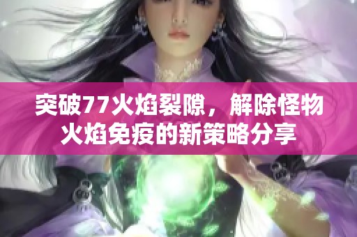 突破77火焰裂隙，解除怪物火焰免疫的新策略分享