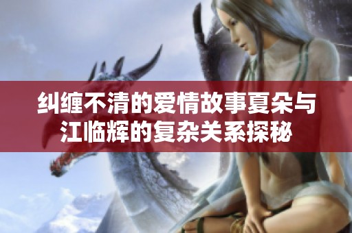 纠缠不清的爱情故事夏朵与江临辉的复杂关系探秘