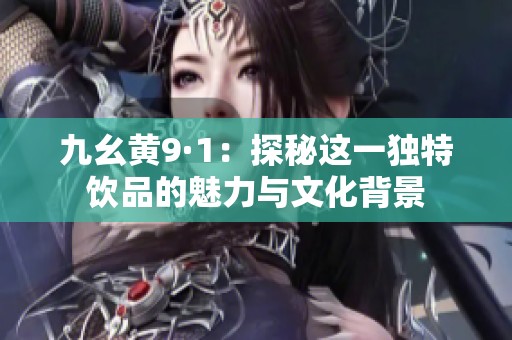 九幺黄9·1：探秘这一独特饮品的魅力与文化背景