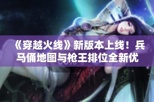 《穿越火线》新版本上线！兵马俑地图与枪王排位全新优化解析