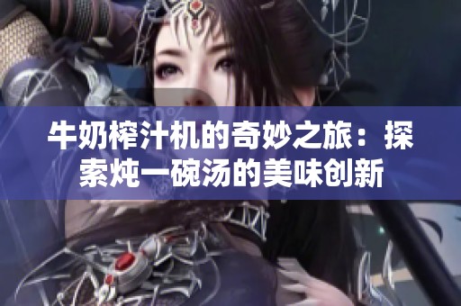 牛奶榨汁机的奇妙之旅：探索炖一碗汤的美味创新