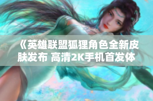 《英雄联盟狐狸角色全新皮肤发布 高清2K手机首发体验》