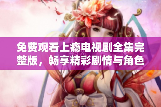 免费观看上瘾电视剧全集完整版，畅享精彩剧情与角色发展