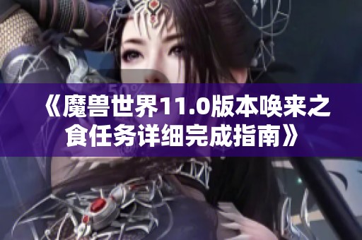 《魔兽世界11.0版本唤来之食任务详细完成指南》