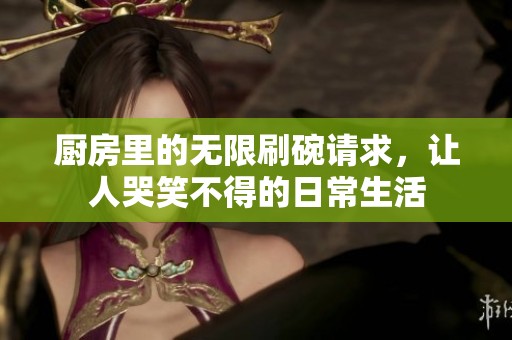 厨房里的无限刷碗请求，让人哭笑不得的日常生活