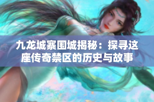 九龙城寨围城揭秘：探寻这座传奇禁区的历史与故事