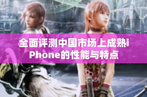 全面评测中国市场上成熟iPhone的性能与特点