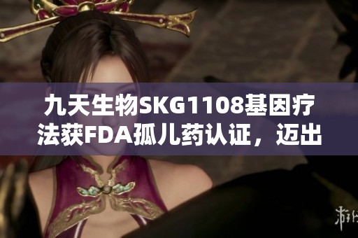 九天生物SKG1108基因疗法获FDA孤儿药认证，迈出重要一步