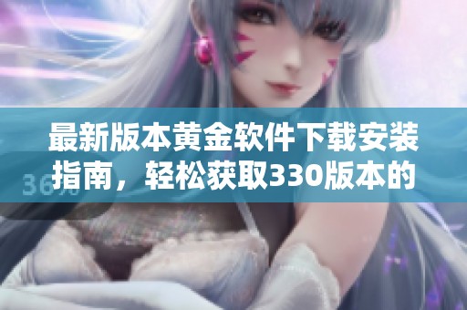最新版本黄金软件下载安装指南，轻松获取330版本的全新体验