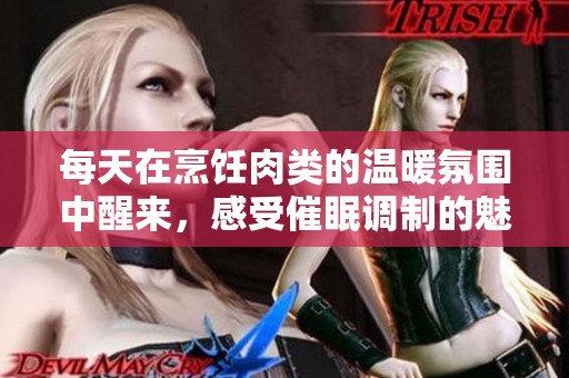 每天在烹饪肉类的温暖氛围中醒来，感受催眠调制的魅力