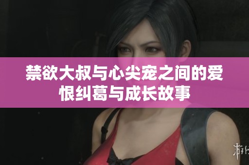 禁欲大叔与心尖宠之间的爱恨纠葛与成长故事