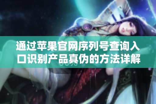 通过苹果官网序列号查询入口识别产品真伪的方法详解