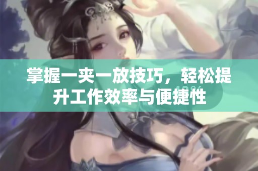 掌握一夹一放技巧，轻松提升工作效率与便捷性