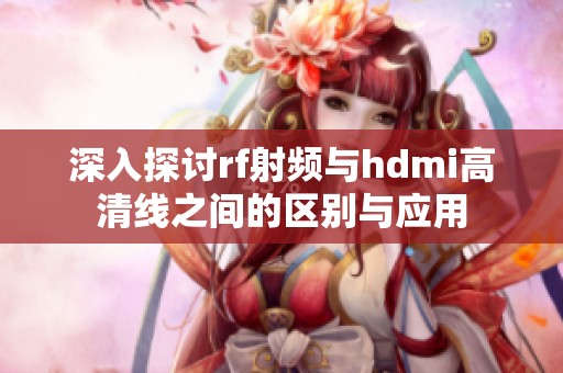 深入探讨rf射频与hdmi高清线之间的区别与应用