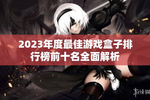 2023年度最佳游戏盒子排行榜前十名全面解析