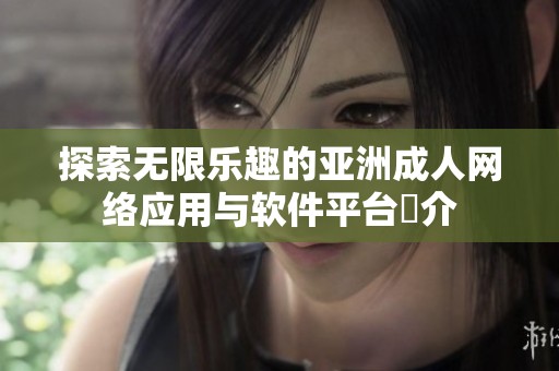 探索无限乐趣的亚洲成人网络应用与软件平台紹介