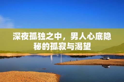 深夜孤独之中，男人心底隐秘的孤寂与渴望