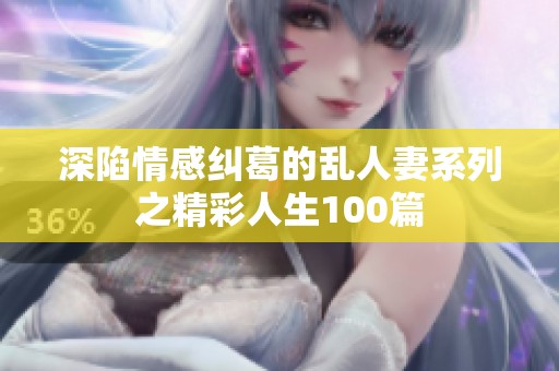 深陷情感纠葛的乱人妻系列之精彩人生100篇