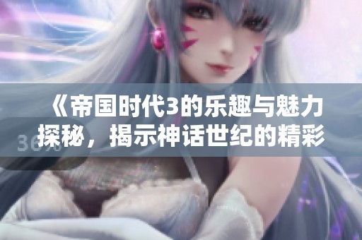 《帝国时代3的乐趣与魅力探秘，揭示神话世纪的精彩》