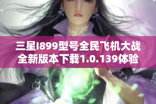 三星I899型号全民飞机大战全新版本下载1.0.139体验指南
