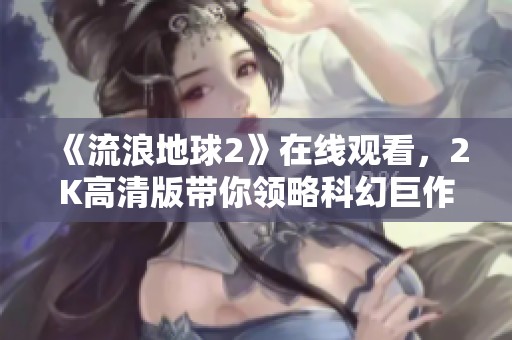 《流浪地球2》在线观看，2K高清版带你领略科幻巨作魅力