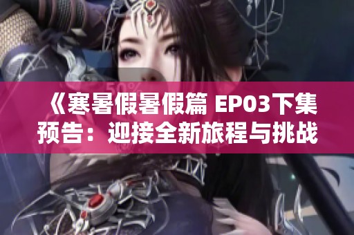 《寒暑假暑假篇 EP03下集预告：迎接全新旅程与挑战》