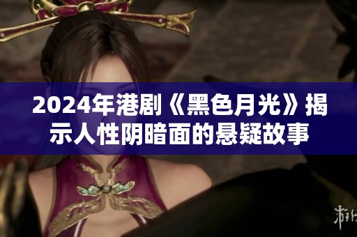 2024年港剧《黑色月光》揭示人性阴暗面的悬疑故事